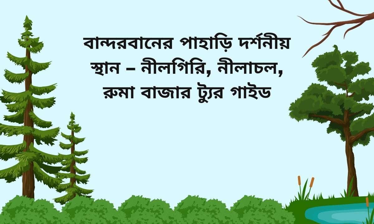 বান্দরবানের পাহাড়ি দর্শনীয় স্থান – নীলগিরি, নীলাচল, রুমা বাজার ট্যুর গাইড