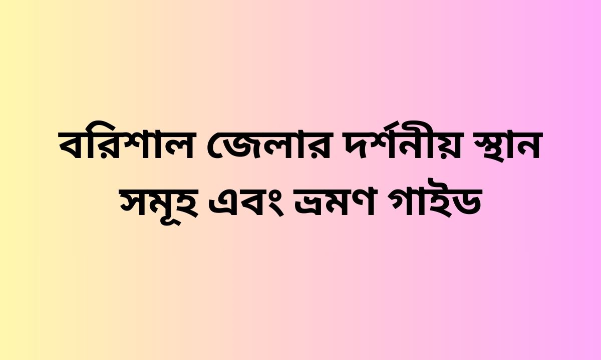 বরিশাল জেলার দর্শনীয় স্থান সমূহ এবং ভ্রমণ গাইড