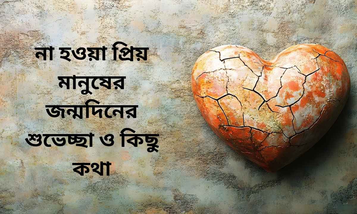 না হওয়া প্রিয় মানুষের জন্মদিনের শুভেচ্ছা ও কিছু কথা