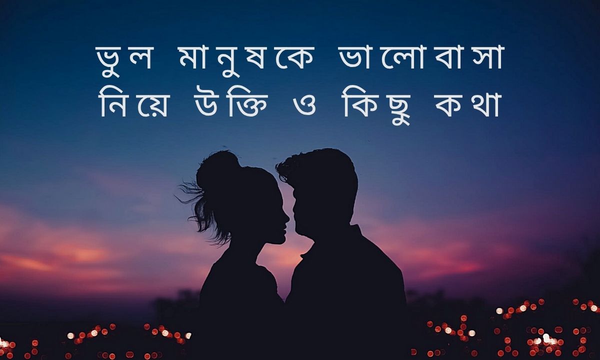 ভুল মানুষকে ভালোবাসা নিয়ে উক্তি ও কিছু কথা
